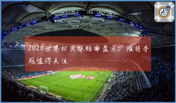 2026世界杯买球赔率盘点：谁将夺冠值得关注