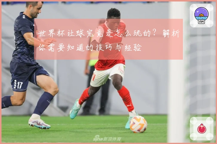 世界杯让球究竟是怎么玩的？解析你需要知道的技巧与经验
