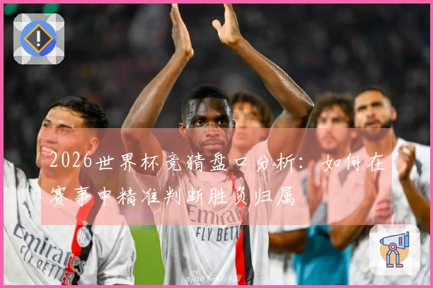2026世界杯竞猜盘口分析：如何在赛事中精准判断胜负归属