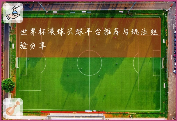 世界杯滚球买球平台推荐与玩法经验分享