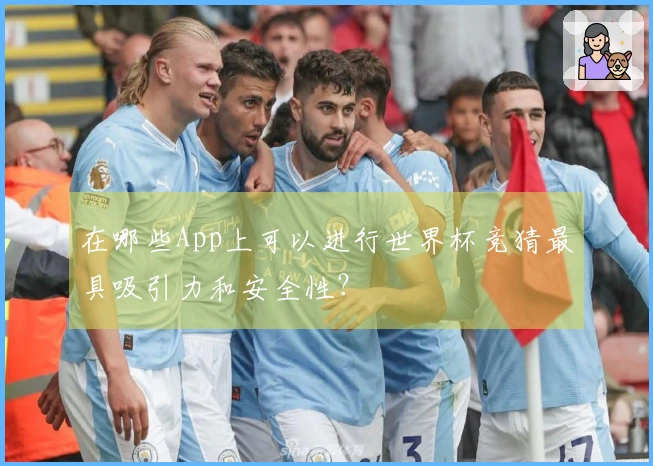 在哪些App上可以进行世界杯竞猜最具吸引力和安全性？