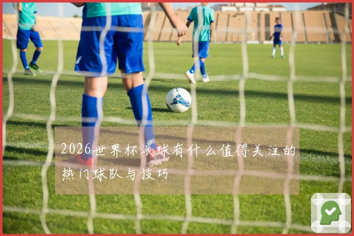 2026世界杯滚球有什么值得关注的热门球队与技巧
