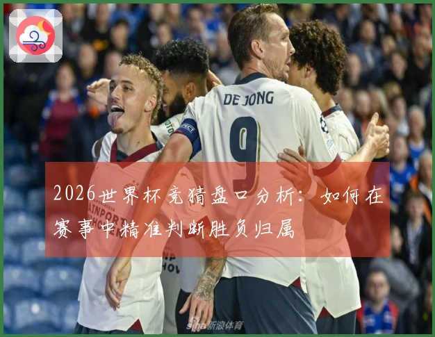 2026世界杯竞猜盘口分析：如何在赛事中精准判断胜负归属