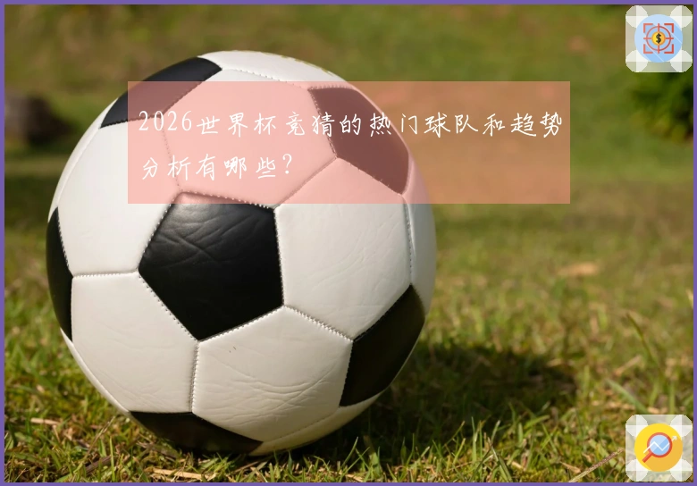 2026世界杯竞猜的热门球队和趋势分析有哪些？