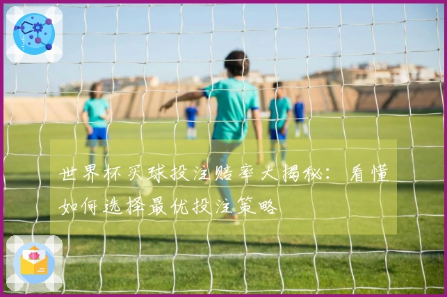 世界杯买球投注赔率大揭秘：看懂如何选择最优投注策略
