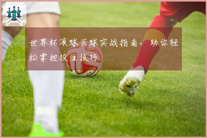 世界杯滚球买球实战指南，助你轻松掌控投注技巧