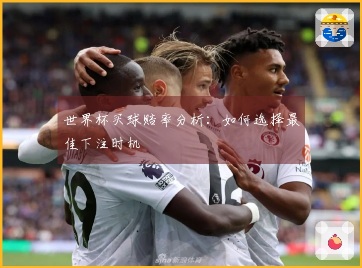 世界杯买球赔率分析：如何选择最佳下注时机