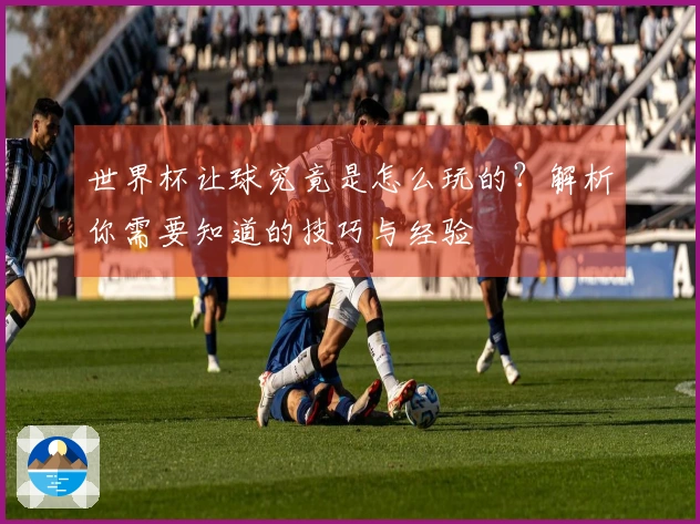 世界杯让球究竟是怎么玩的？解析你需要知道的技巧与经验