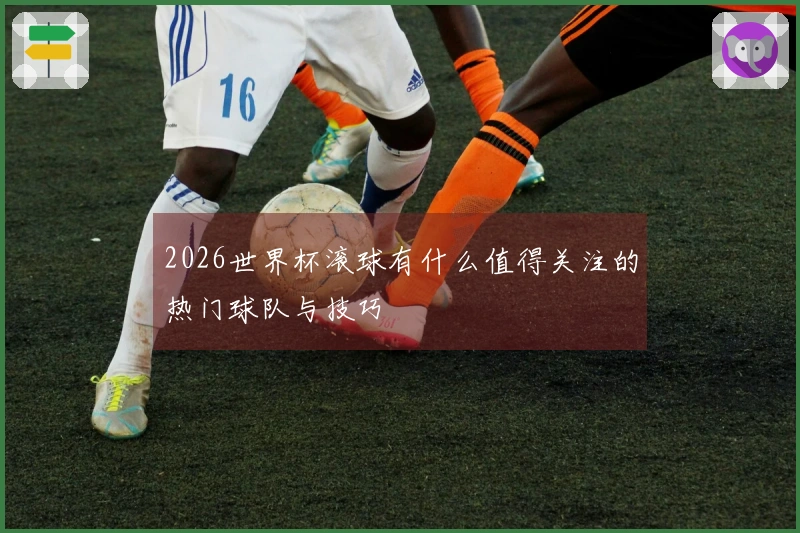 2026世界杯滚球有什么值得关注的热门球队与技巧