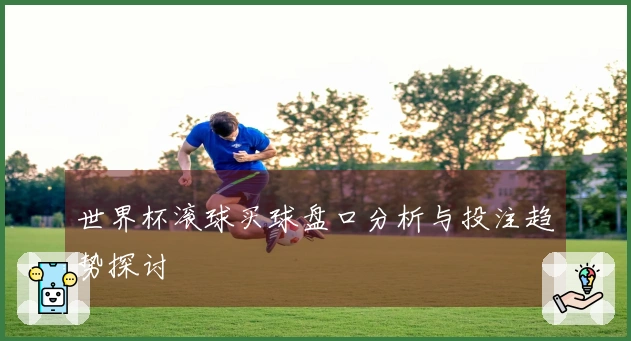 世界杯滚球买球盘口分析与投注趋势探讨