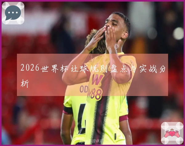 2026世界杯让球规则盘点与实战分析