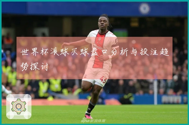 世界杯滚球买球盘口分析与投注趋势探讨