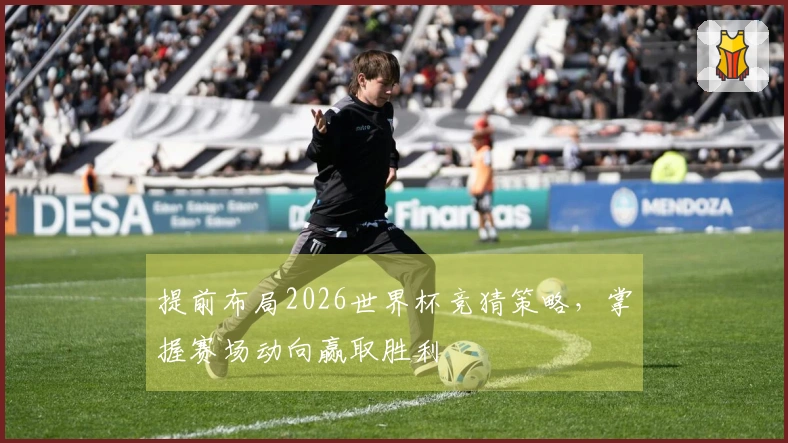 提前布局2026世界杯竞猜策略，掌握赛场动向赢取胜利