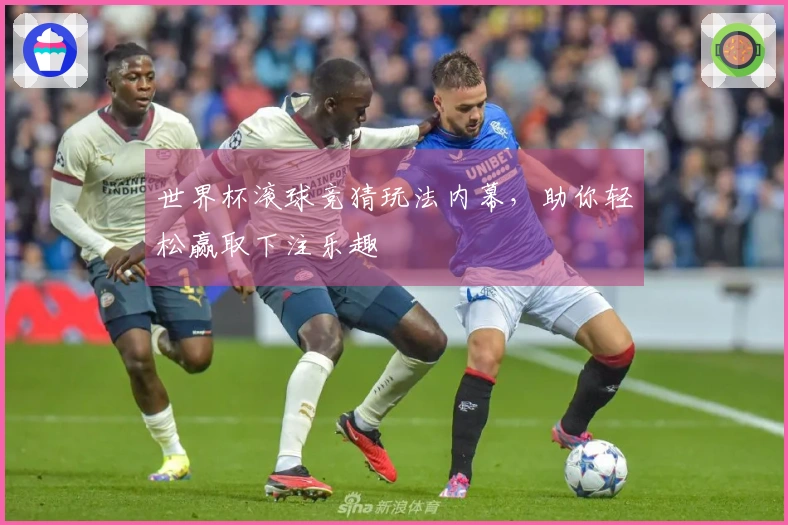 世界杯滚球竞猜玩法内幕，助你轻松赢取下注乐趣